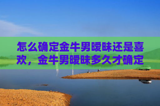 怎么确定金牛男暧昧还是喜欢，金牛男暧昧多久才确定关系
