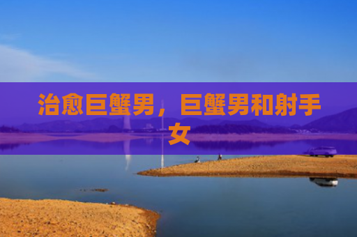 治愈巨蟹男，巨蟹男和射手女