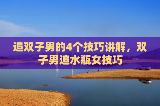 追双子男的4个技巧讲解，双子男追水瓶女技巧