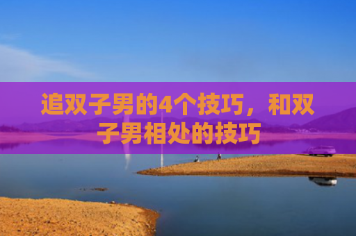 追双子男的4个技巧，和双子男相处的技巧