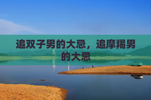 追双子男的大忌，追摩羯男的大忌