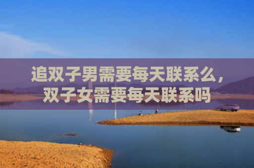追双子男需要每天联系么，双子女需要每天联系吗