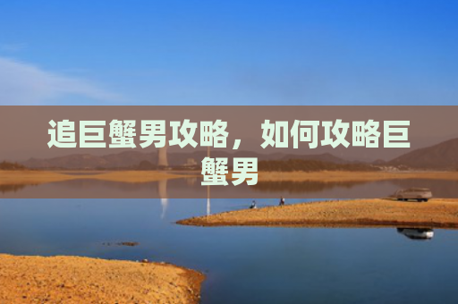 追巨蟹男攻略，如何攻略巨蟹男