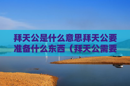拜天公是什么意思拜天公要准备什么东西（拜天公需要哪些东西）