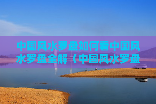 中国风水罗盘如何看中国风水罗盘全解（中国风水罗盘怎么用）