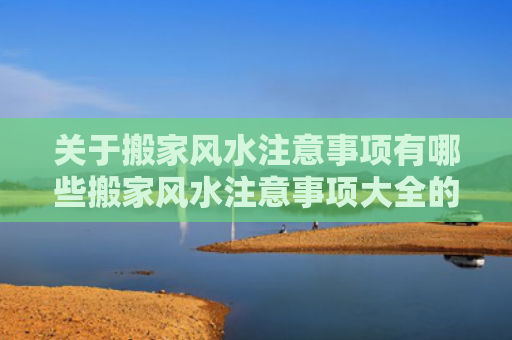 关于搬家风水注意事项有哪些搬家风水注意事项大全的信息