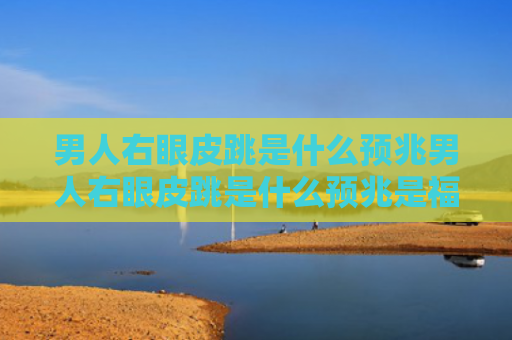 男人右眼皮跳是什么预兆男人右眼皮跳是什么预兆是福是祸（男人右眼皮跳是什么预兆女）