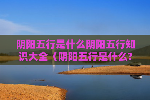 阴阳五行是什么阴阳五行知识大全（阴阳五行是什么?）