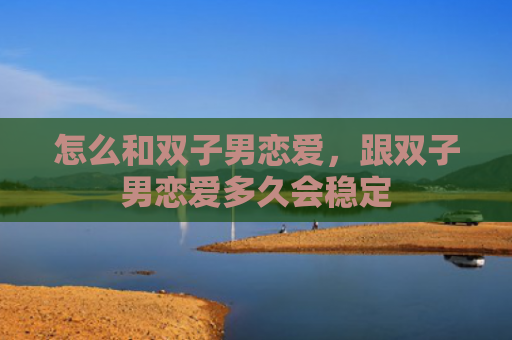怎么和双子男恋爱，跟双子男恋爱多久会稳定
