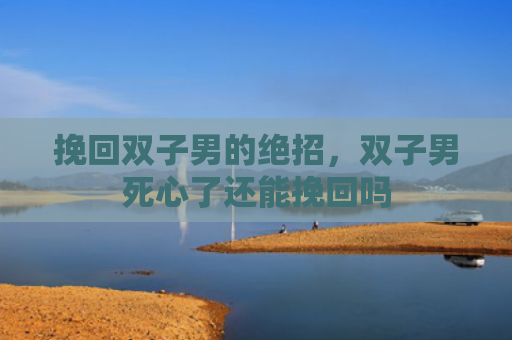 挽回双子男的绝招，双子男死心了还能挽回吗