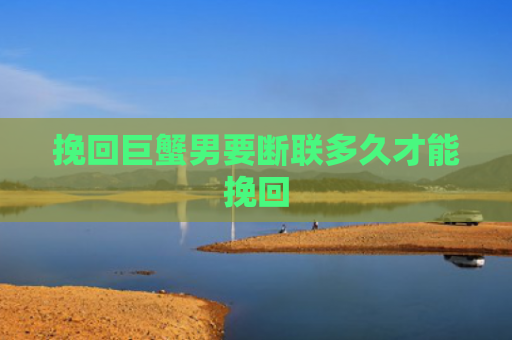 挽回巨蟹男要断联多久才能挽回