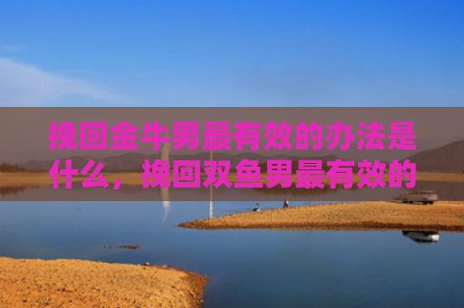 挽回金牛男最有效的办法是什么，挽回双鱼男最有效的办法