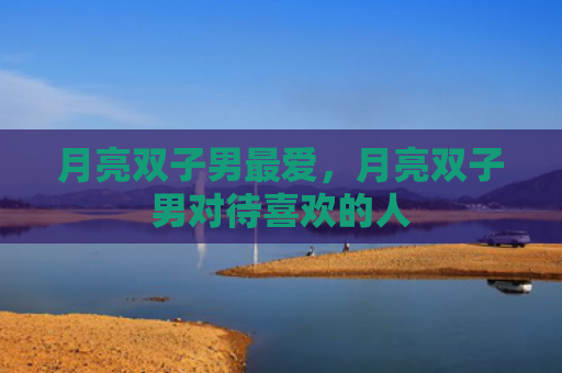 月亮双子男最爱，月亮双子男对待喜欢的人