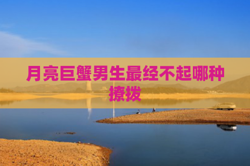 月亮巨蟹男生最经不起哪种撩拨