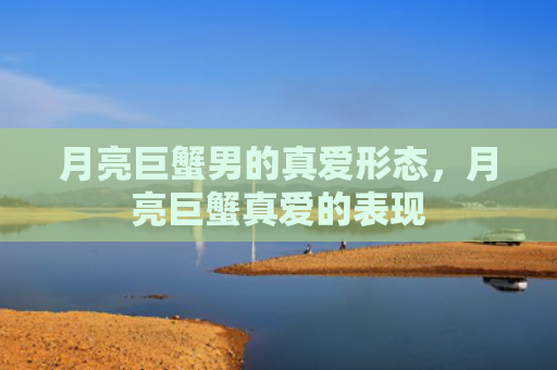 月亮巨蟹男的真爱形态，月亮巨蟹真爱的表现