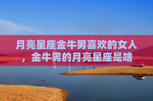 月亮星座金牛男喜欢的女人，金牛男的月亮星座是啥