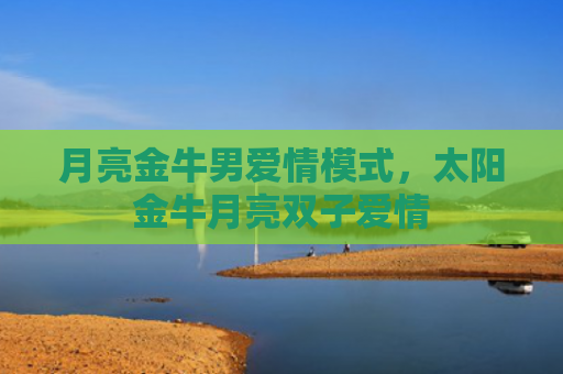 月亮金牛男爱情模式，太阳金牛月亮双子爱情