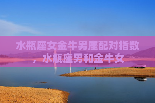 水瓶座女金牛男座配对指数，水瓶座男和金牛女
