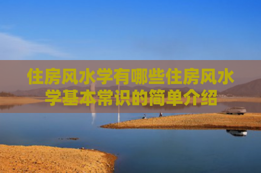 住房风水学有哪些住房风水学基本常识的简单介绍