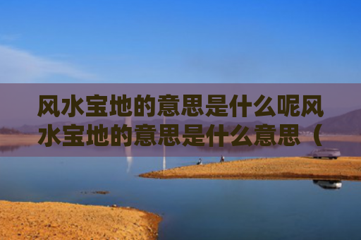 风水宝地的意思是什么呢风水宝地的意思是什么意思（风水宝地的含义是什么）