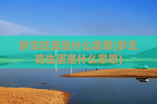 梦见吃蛋是什么意思(梦见吃生蛋是什么意思)