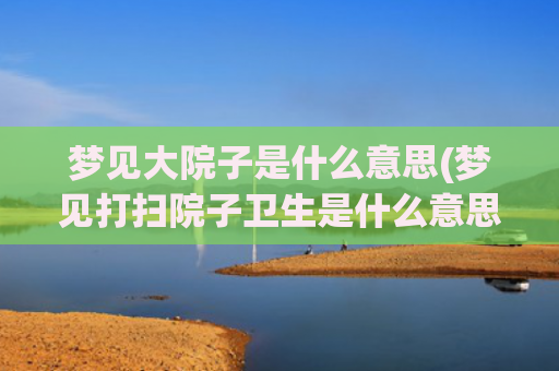 梦见大院子是什么意思(梦见打扫院子卫生是什么意思)