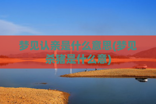 梦见认亲是什么意思(梦见杀猪是什么意)