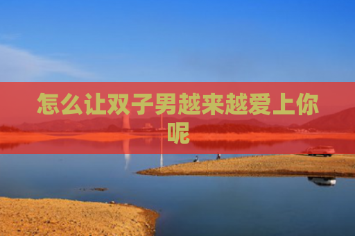 怎么让双子男越来越爱上你呢
