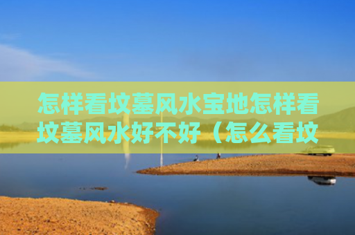 怎样看坟墓风水宝地怎样看坟墓风水好不好（怎么看坟墓风水 阴宅风水宝地图片）