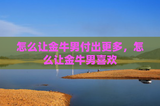怎么让金牛男付出更多，怎么让金牛男喜欢