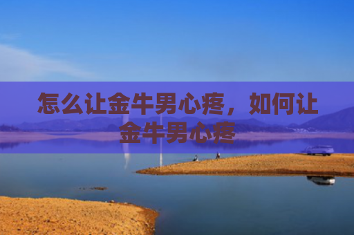 怎么让金牛男心疼，如何让金牛男心疼