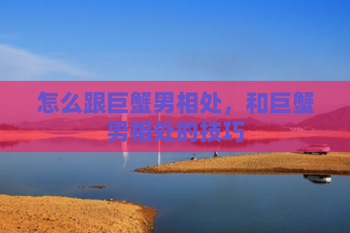 怎么跟巨蟹男相处，和巨蟹男相处的技巧