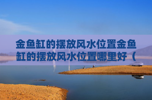 金鱼缸的摆放风水位置金鱼缸的摆放风水位置哪里好（金鱼缸摆放在家里什么方位）