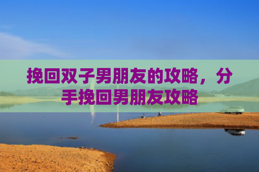 挽回双子男朋友的攻略，分手挽回男朋友攻略