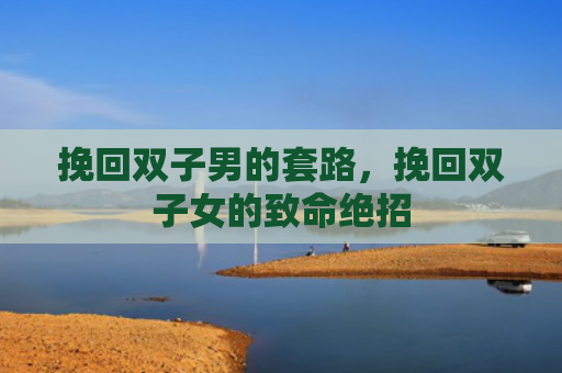 挽回双子男的套路，挽回双子女的致命绝招