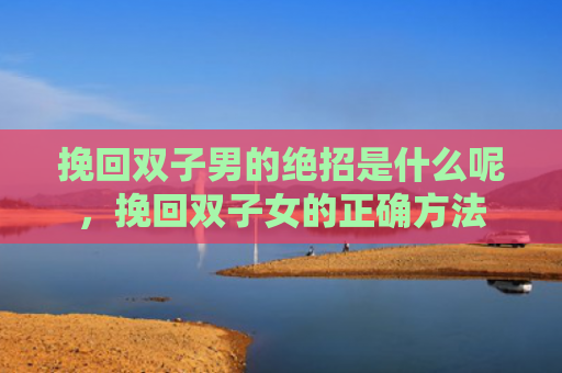 挽回双子男的绝招是什么呢，挽回双子女的正确方法