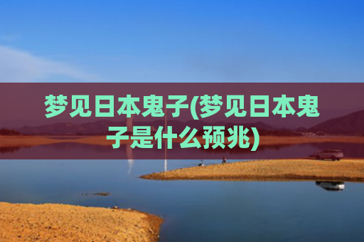 梦见日本鬼子(梦见日本鬼子是什么预兆)