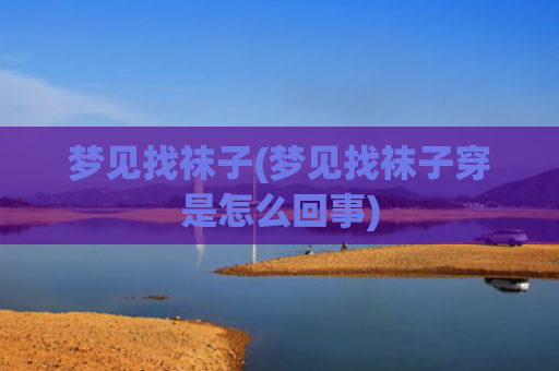 梦见找袜子(梦见找袜子穿是怎么回事)