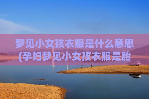梦见小女孩衣服是什么意思(孕妇梦见小女孩衣服是胎梦吗)
