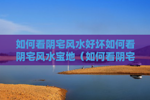 如何看阴宅风水好坏如何看阴宅风水宝地（如何看阴宅风水图分解）