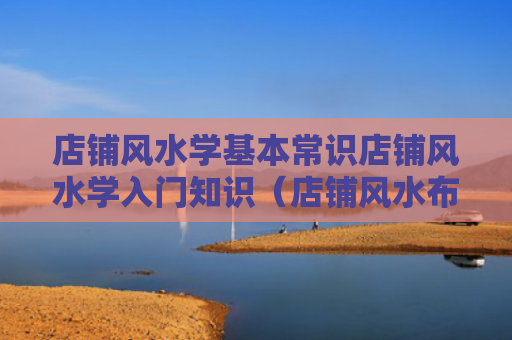 店铺风水学基本常识店铺风水学入门知识（店铺风水布局图）