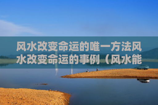 风水改变命运的唯一方法风水改变命运的事例（风水能改善人的命运吗）