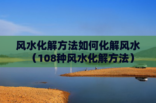风水化解方法如何化解风水（108种风水化解方法）