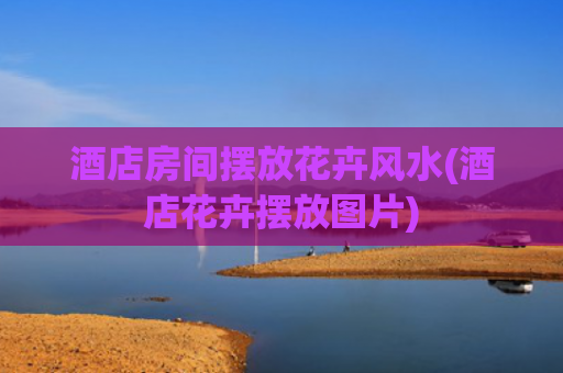 酒店房间摆放花卉风水(酒店花卉摆放图片)