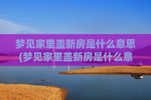 梦见家里盖新房是什么意思(梦见家里盖新房是什么意思)
