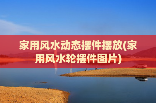 家用风水动态摆件摆放(家用风水轮摆件图片)