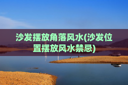 沙发摆放角落风水(沙发位置摆放风水禁忌)