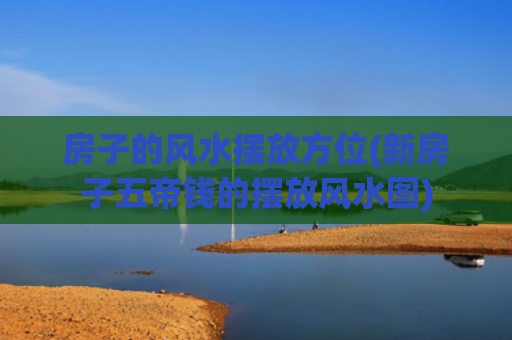 房子的风水摆放方位(新房子五帝钱的摆放风水图)
