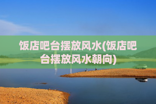 饭店吧台摆放风水(饭店吧台摆放风水朝向)