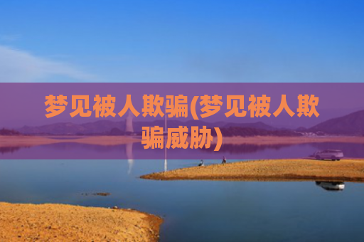 梦见被人欺骗(梦见被人欺骗威胁)